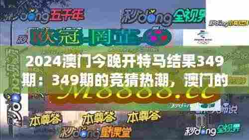 2024澳门今晚开特马结果349期:349期的竞猜热潮,澳门的特马文化点滴。