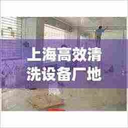 上海高效清洗设备厂地址：上海哪家清洁公司好 