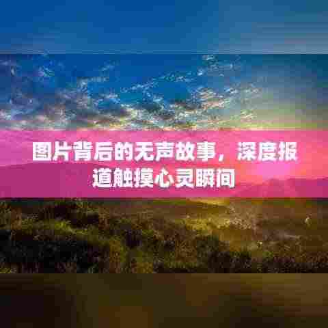 图片背后的无声故事,深度报道触摸心灵瞬间