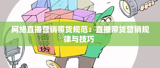 网络直播营销带货规范：直播带货营销规律与技巧 