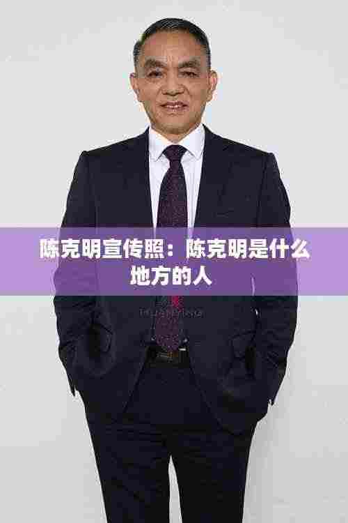 陈克明宣传照：陈克明是什么地方的人 