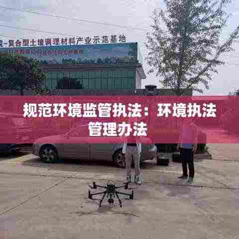 规范环境监管执法：环境执法管理办法 