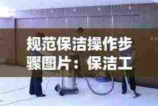 规范保洁操作步骤图片:保洁工作规范