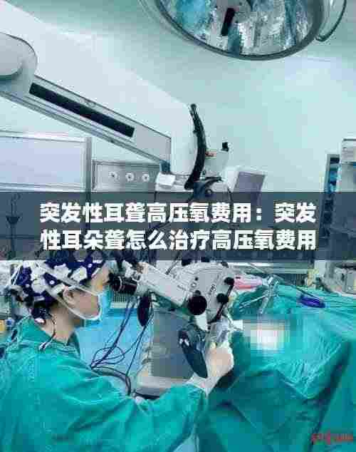 突发性耳聋高压氧费用:突发性耳朵聋怎么治疗高压氧费用