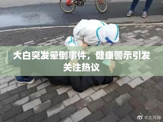 大白突发晕倒事件,健康警示引发关注热议