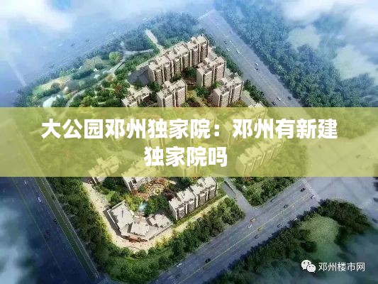 大公园邓州独家院：邓州有新建独家院吗 
