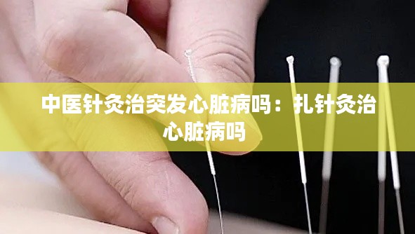 中医针灸治突发心脏病吗:扎针灸治心脏病吗