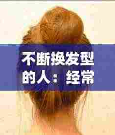 不断换发型的人:经常换发型对头发好么
