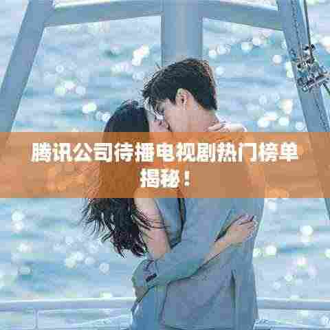 腾讯公司待播电视剧热门榜单揭秘！