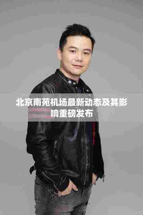 北京南苑机场最新动态及其影响重磅发布