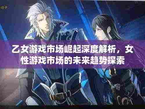 乙女游戏市场崛起深度解析,女性游戏市场的未来趋势探索