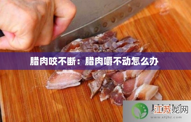 腊肉咬不断：腊肉嚼不动怎么办 