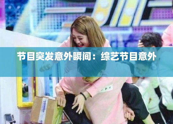 节目突发意外瞬间:综艺节目意外