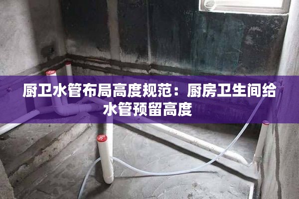 厨卫水管布局高度规范：厨房卫生间给水管预留高度 