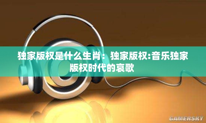 独家版权是什么生肖：独家版权:音乐独家版权时代的哀歌 