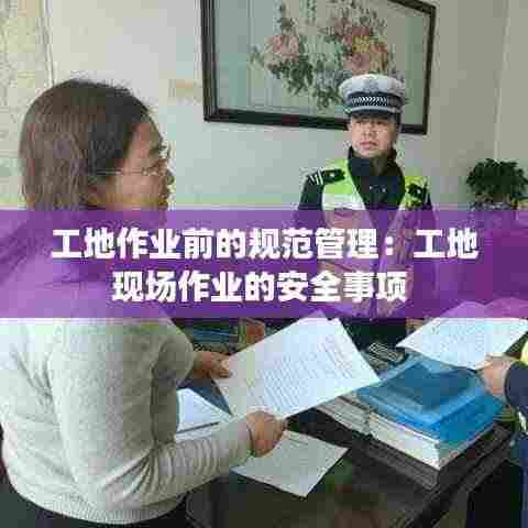 工地作业前的规范管理:工地现场作业的安全事项