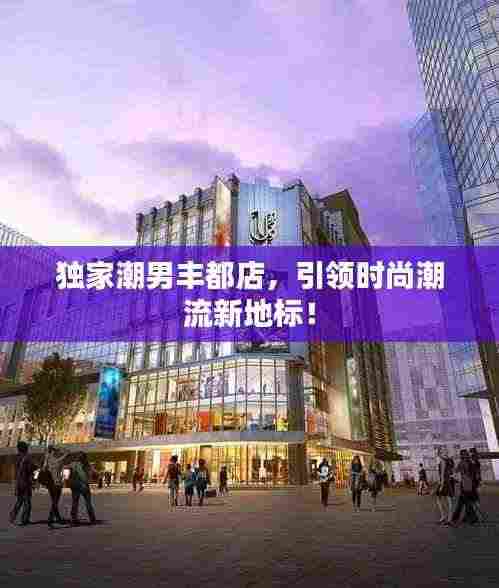 独家潮男丰都店,引领时尚潮流新地标!