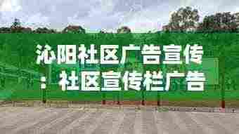 沁阳社区广告宣传：社区宣传栏广告 