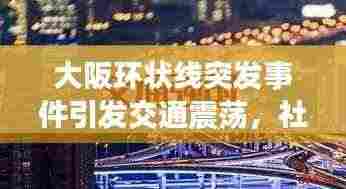 大阪环状线突发事件引发交通震荡,社会瞩目焦点聚焦于此