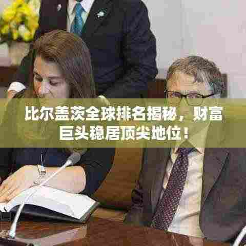 比尔盖茨全球排名揭秘，财富巨头稳居顶尖地位！