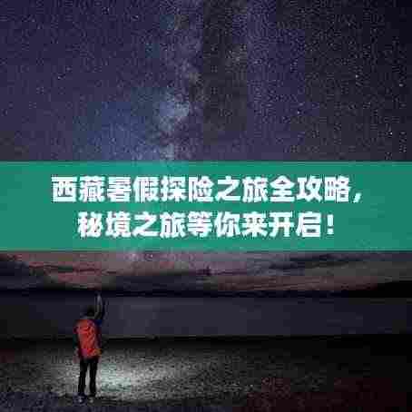 西藏暑假探险之旅全攻略,秘境之旅等你来开启!