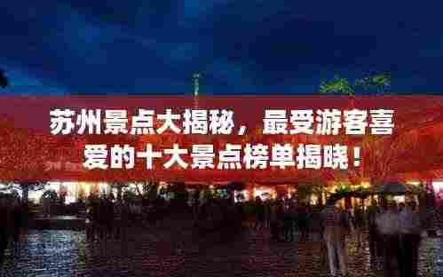 苏州景点大揭秘,最受游客喜爱的十大景点榜单揭晓!