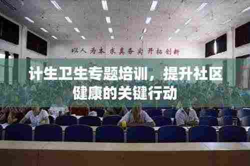 计生卫生专题培训,提升社区健康的关键行动