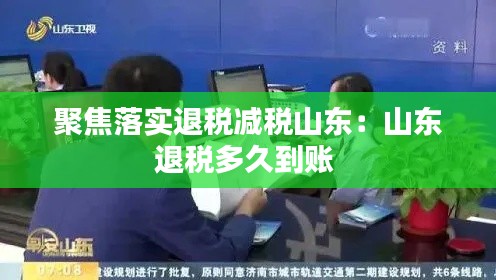聚焦落实退税减税山东:山东退税多久到账