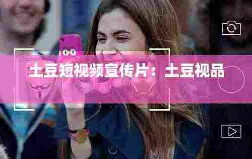 土豆短视频宣传片：土豆视品 