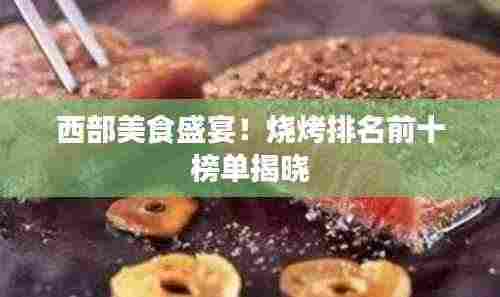 西部美食盛宴!烧烤排名前十榜单揭晓