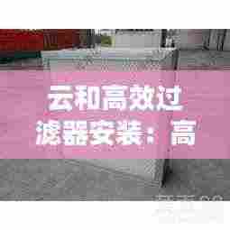 云和高效过滤器安装:高效过滤器安装要求