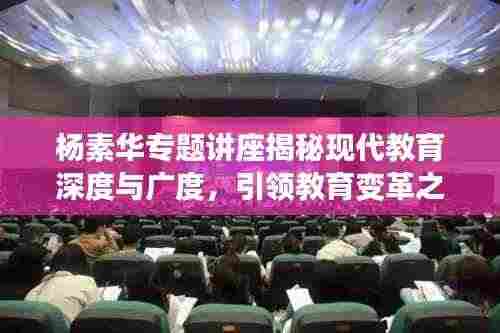 杨素华专题讲座揭秘现代教育深度与广度,引领教育变革之路