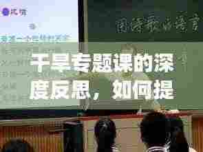 干旱专题课的深度反思，如何提升教学效果与应对干旱挑战？