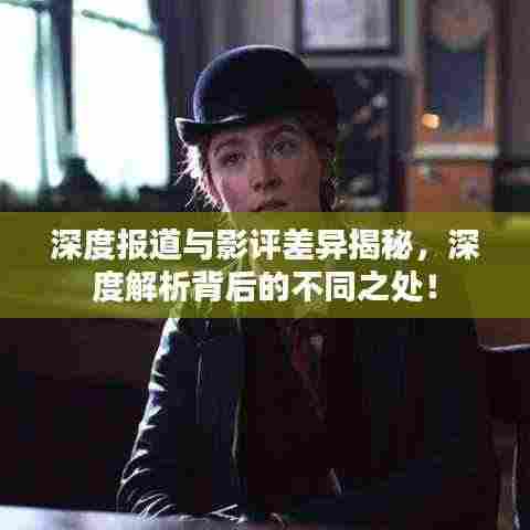 深度报道与影评差异揭秘，深度解析背后的不同之处！