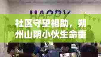 社区守望相助,朔州山阴小伙生命垂危之际共渡难关
