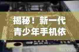 揭秘!新一代青少年手机依赖现象深度剖析