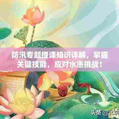 防汛专题授课知识详解,掌握关键技能,应对水患挑战!