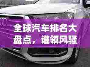 全球汽车排名大盘点,谁领风骚,哪些品牌独占鳌头?