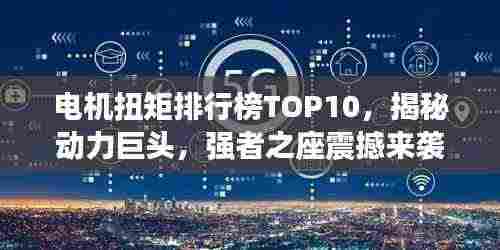 电机扭矩排行榜TOP10,揭秘动力巨头,强者之座震撼来袭