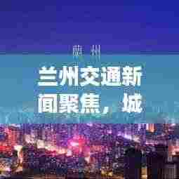 兰州交通新闻聚焦,城市出行新篇章启幕