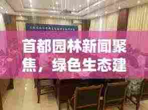 首都园林新闻聚焦，绿色生态建设最新动态