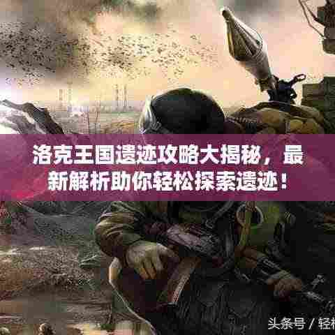 洛克王国遗迹攻略大揭秘,最新解析助你轻松探索遗迹!