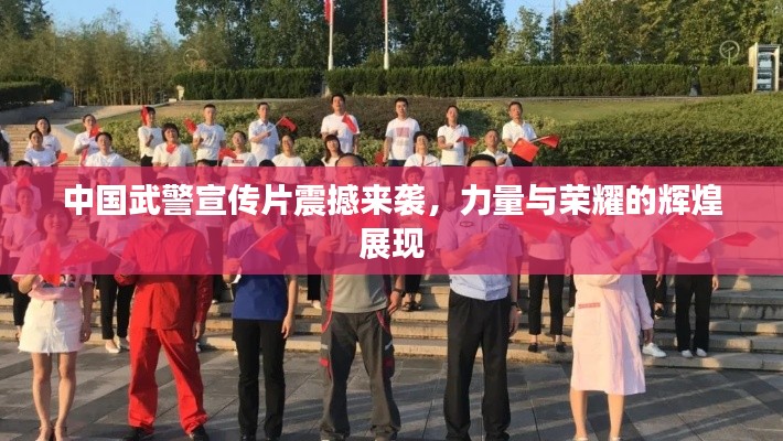 中国武警宣传片震撼来袭,力量与荣耀的辉煌展现