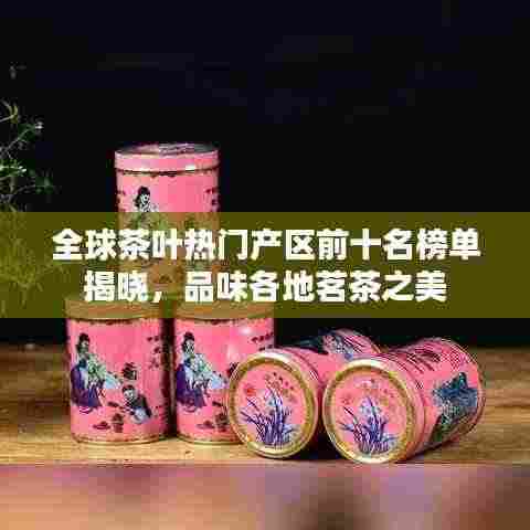 全球茶叶热门产区前十名榜单揭晓,品味各地茗茶之美