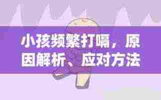 小孩频繁打嗝，原因解析、应对方法与关爱重要性