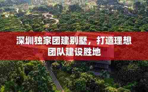 深圳独家团建别墅,打造理想团队建设胜地