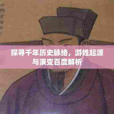 探寻千年历史脉络，游姓起源与演变百度解析