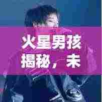 火星男孩揭秘，未知世界的探索先锋