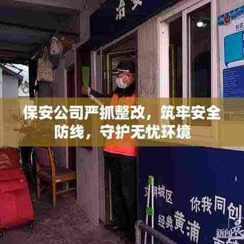 保安公司严抓整改,筑牢安全防线,守护无忧环境