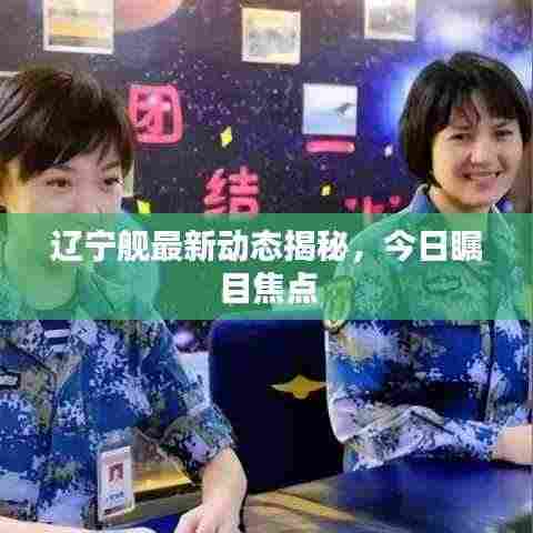 辽宁舰最新动态揭秘，今日瞩目焦点